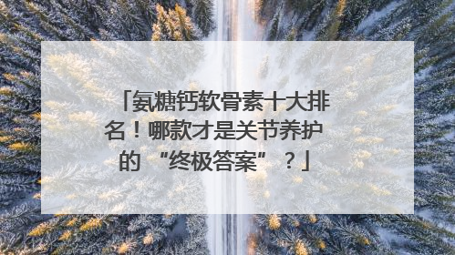 氨糖钙软骨素十大排名！哪款才是关节养护的 “终极答案”？