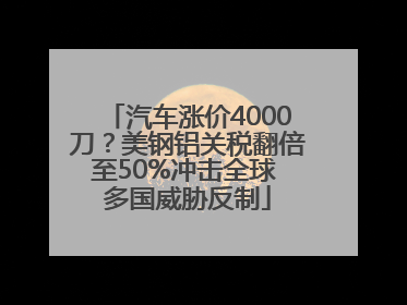 汽车涨价4000刀？美钢铝关税翻倍至50%冲击全球 多国威胁反制