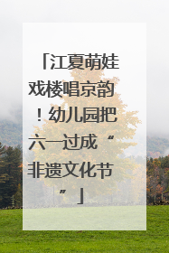 江夏萌娃戏楼唱京韵！幼儿园把六一过成“非遗文化节”