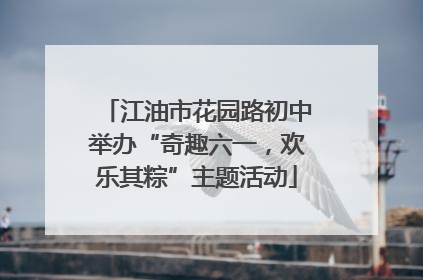江油市花园路初中举办“奇趣六一，欢乐其粽”主题活动