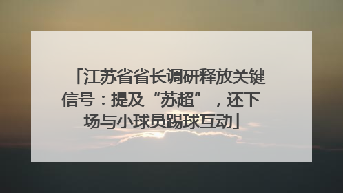 江苏省省长调研释放关键信号：提及“苏超”，还下场与小球员踢球互动
