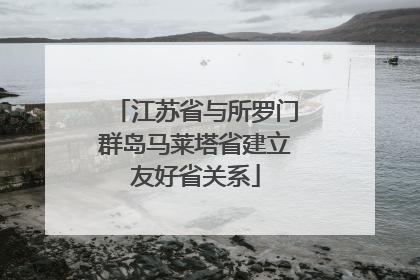 江苏省与所罗门群岛马莱塔省建立友好省关系