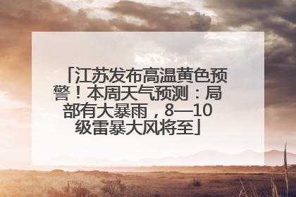 江苏发布高温黄色预警！本周天气预测：局部有大暴雨，8—10级雷暴大风将至