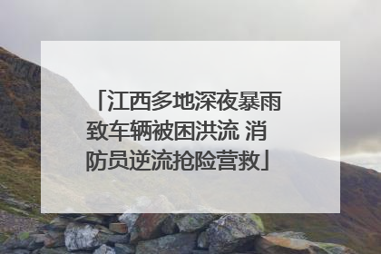 江西多地深夜暴雨致车辆被困洪流 消防员逆流抢险营救