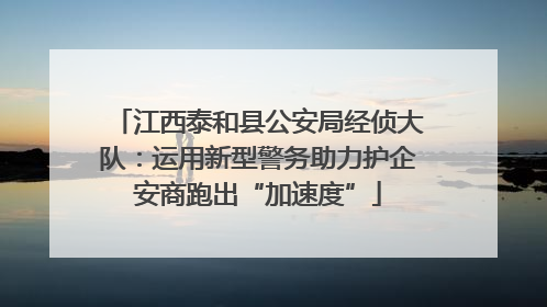江西泰和县公安局经侦大队：运用新型警务助力护企安商跑出“加速度”