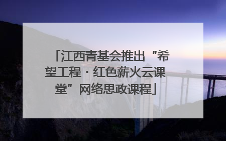 江西青基会推出“希望工程・红色薪火云课堂”网络思政课程