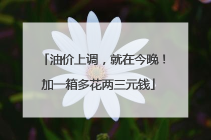 油价上调，就在今晚！加一箱多花两三元钱