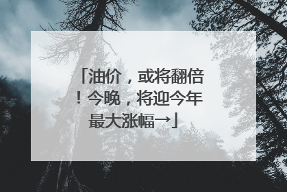 油价，或将翻倍！今晚，将迎今年最大涨幅→