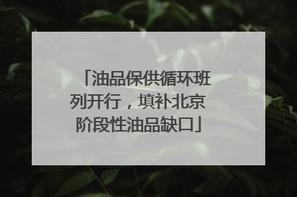 油品保供循环班列开行，填补北京阶段性油品缺口