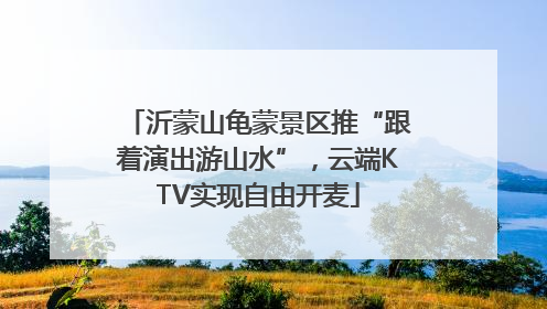沂蒙山龟蒙景区推“跟着演出游山水”，云端KTV实现自由开麦