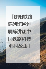 沈阳铁路陈列馆通过展陈讲述中国铁路科技强国故事