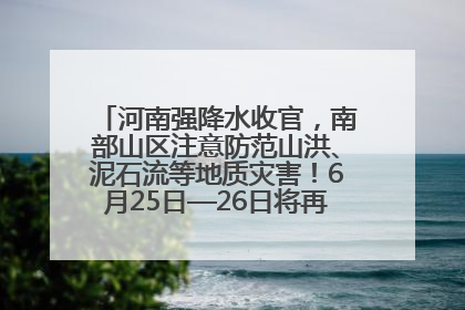 河南强降水收官，南部山区注意防范山洪、泥石流等地质灾害！6月25日—26日将再迎大范围降水