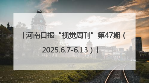 河南日报“视觉周刊”第47期（2025.6.7-6.13）
