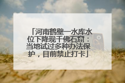 河南鹤壁一水库水位下降现千佛石窟：当地试过多种办法保护，目前禁止打卡