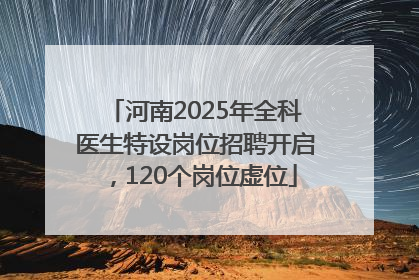 河南2025年全科医生特设岗位招聘开启，120个岗位虚位