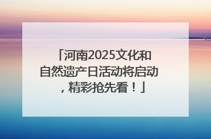 河南2025文化和自然遗产日活动将启动，精彩抢先看！