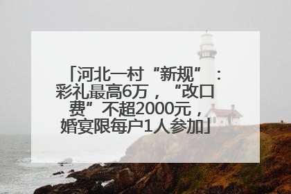 河北一村“新规”：彩礼最高6万，“改口费”不超2000元，婚宴限每户1人参加