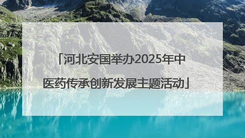 河北安国举办2025年中医药传承创新发展主题活动