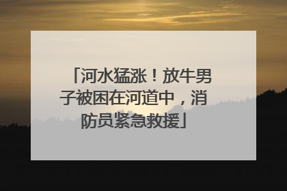 河水猛涨！放牛男子被困在河道中，消防员紧急救援