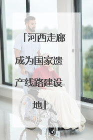 河西走廊成为国家遗产线路建设地
