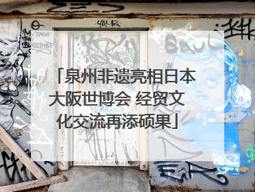泉州非遗亮相日本大阪世博会 经贸文化交流再添硕果