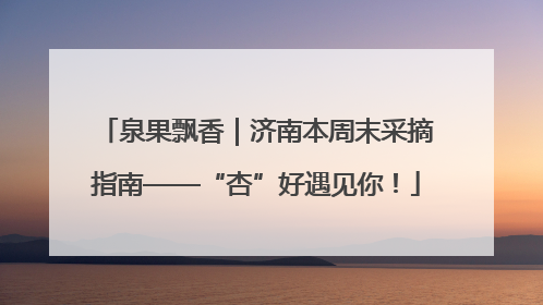 泉果飘香｜济南本周末采摘指南——“杏”好遇见你！
