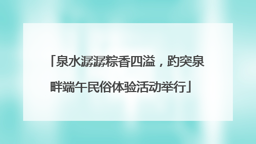泉水潺潺粽香四溢，趵突泉畔端午民俗体验活动举行