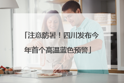 注意防暑！四川发布今年首个高温蓝色预警