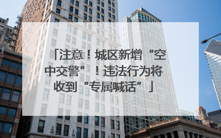 注意！城区新增“空中交警”！违法行为将收到“专属喊话”
