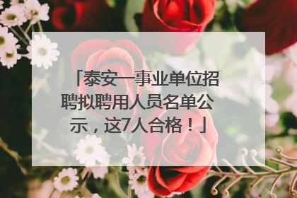 泰安一事业单位招聘拟聘用人员名单公示，这7人合格！