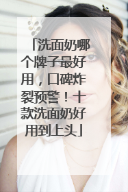 洗面奶哪个牌子最好用，口碑炸裂预警！十款洗面奶好用到上头