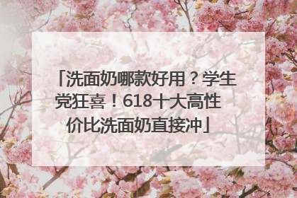 洗面奶哪款好用？学生党狂喜！618十大高性价比洗面奶直接冲