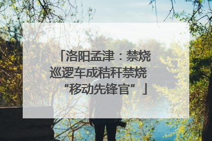 洛阳孟津：禁烧巡逻车成秸秆禁烧“移动先锋官”