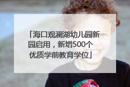 海口观澜湖幼儿园新园启用，新增500个优质学前教育学位