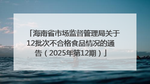 海南省市场监督管理局关于12批次不合格食品情况的通告（2025年第12期）
