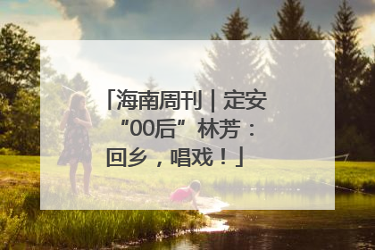 海南周刊｜定安“00后”林芳：回乡，唱戏！