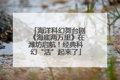 海洋科幻舞台剧《海底两万里》在潍坊启航！经典科幻“活”起来了