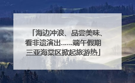 海边冲浪、品尝美味、看非遗演出……端午假期三亚海棠区掀起旅游热