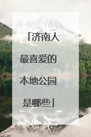 济南人最喜爱的本地公园是哪些