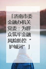 济南市委金融办机关党委：为群众筑牢金融风险防控“护城河”