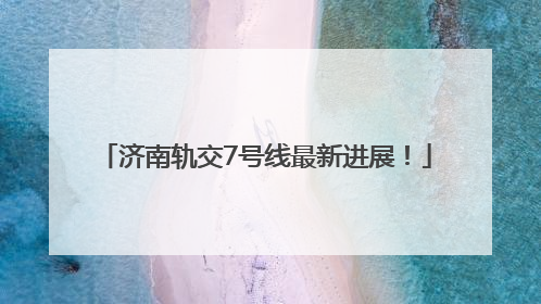济南轨交7号线最新进展！