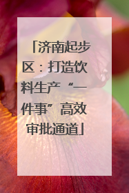 济南起步区：打造饮料生产“一件事”高效审批通道