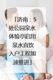 济南：5处公园泉水体验亭启用 泉水直饮入户工程加速推进