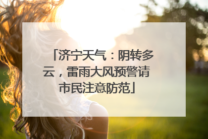 济宁天气：阴转多云，雷雨大风预警请市民注意防范