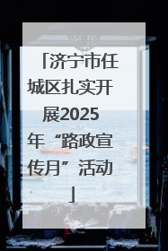 济宁市任城区扎实开展2025年“路政宣传月”活动