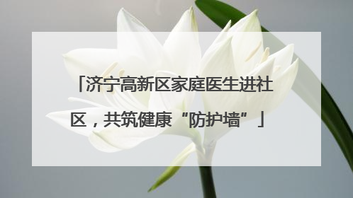 济宁高新区家庭医生进社区，共筑健康“防护墙”