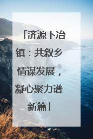 济源下冶镇：共叙乡情谋发展，凝心聚力谱新篇