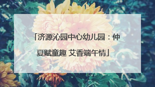 济源沁园中心幼儿园：仲夏赋童趣 艾香端午情
