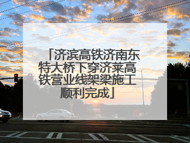 济滨高铁济南东特大桥下穿济莱高铁营业线架梁施工顺利完成