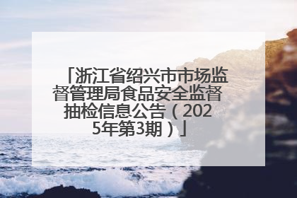 浙江省绍兴市市场监督管理局食品安全监督抽检信息公告（2025年第3期）